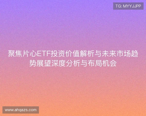 聚焦片心ETF投资价值解析与未来市场趋势展望深度分析与布局机会