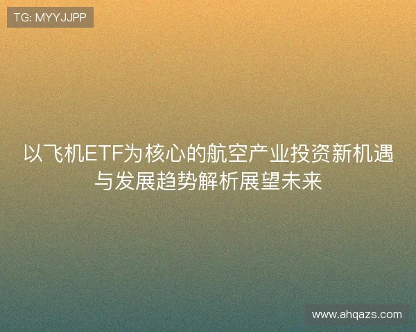 以飞机ETF为核心的航空产业投资新机遇与发展趋势解析展望未来